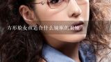 方形脸女孩适合什么镜框的眼镜,大方脸国字脸戴什么样的眼镜合适？