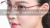 娃娃脸、大圆眼、皮肤白的女生适合戴的帽子、留的发型、戴的眼镜框分别是什么样的。请说详细点，谢谢了,什么样的眉形适合圆眼