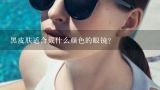 黑皮肤适合戴什么颜色的眼镜？女生皮肤有点黑戴什么颜色眼镜适合？