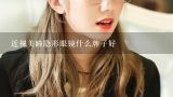 近视美瞳隐形眼镜什么牌子好,美瞳隐形眼镜什么牌子好