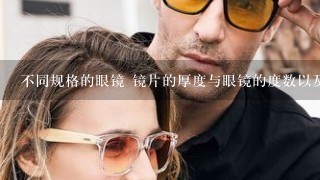 不同规格的眼镜 镜片的厚度与眼镜的度数以及老花眼和近视眼的程度有什么关系