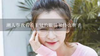 潮人帮我看看王冠的眼镜架什么牌子