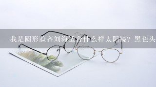 我是圆形脸齐刘海适合什么样太阳镜？黑色头发