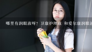 哪里有润眼液呀？卫康护理液 和爱尔康润眼液哪个好呀？