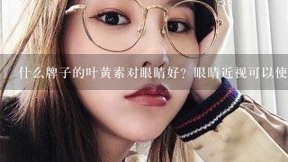 什么牌子的叶黄素对眼睛好？眼睛近视可以使用不？