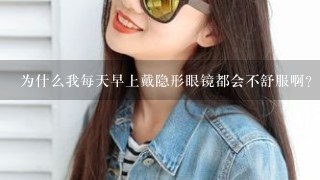 为什么我每天早上戴隐形眼镜都会不舒服啊？？？如果是下午或者晚上戴就并没有什么问题