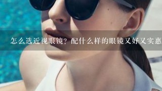 怎么选近视眼镜？配什么样的眼镜又好又实惠呢？