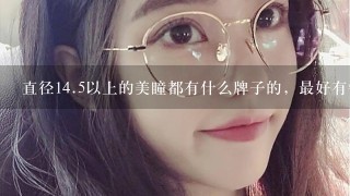 直径<br/>14、5以上的美瞳都有什么牌子的，最好有链接或者代购什么的