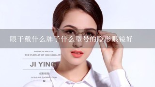 眼干戴什么牌子什么型号的隐形眼镜好