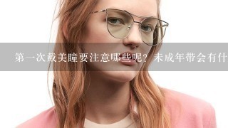 第一次戴美瞳要注意哪些呢？未成年带会有什么损害呢？美瞳第一次开封用护理液泡了一会儿后就带没有事吧