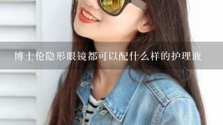 博士伦隐形眼镜都可以配什么样的护理液