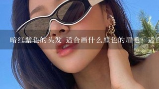 暗红紫色的头发 适合画什么颜色的眉毛？适合带什么颜色的美瞳 还有口红 有照片 是阳光下照的