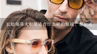 长脸塌鼻大眼睛适合什么样的眼镜？想知道，谢谢。