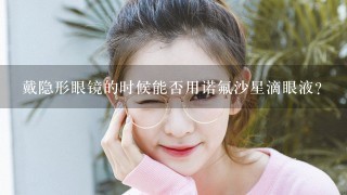 戴隐形眼镜的时候能否用诺氟沙星滴眼液?