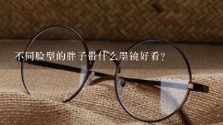 不同脸型的胖子带什么墨镜好看？