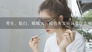 男生、脸白、眼睛大、棕色头发应该带什么颜色的美瞳最合适、最帅气？