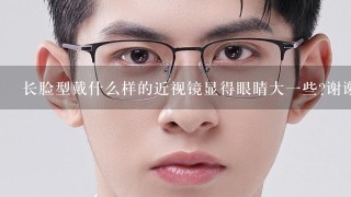 长脸型戴什么样的近视镜显得眼睛大一些?谢谢~