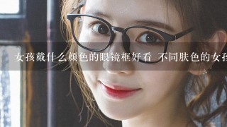 女孩戴什么颜色的眼镜框好看 不同肤色的女孩适合带