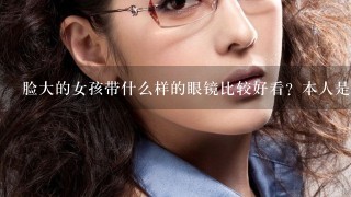 脸大的女孩带什么样的眼镜比较好看？本人是娃娃脸，想配副眼镜，不知...