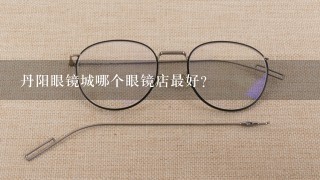 丹阳眼镜城哪个眼镜店最好？