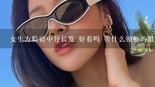 女生方脸留中分长发 好看吗 带什么镜框的眼镜呢