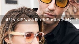 听朋友说爱尔康水梯度天天抛戴着蛮舒服？是真的吗？