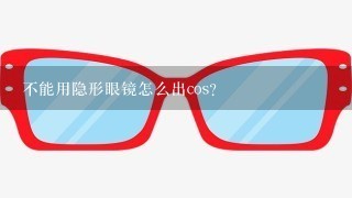 不能用隐形眼镜怎么出cos？