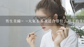 男生美瞳- -大家看看我适合带什么样子的美瞳0 0什么颜色的- -还有那个品牌的比较好- -带美瞳的一些注意事