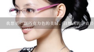 我想买一副巧克力色的美瞳，自然点的，直径<br/>17、00以上。大家帮帮忙！！