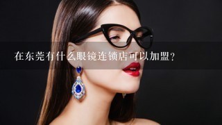 在东莞有什么眼镜连锁店可以加盟?