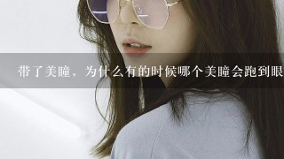 带了美瞳，为什么有的时候哪个美瞳会跑到眼睛的上眼皮里