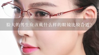 脸大的男生应该戴什么样的眼镜比较合适？