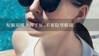 配眼镜哪个牌子好,不要隐型眼镜.