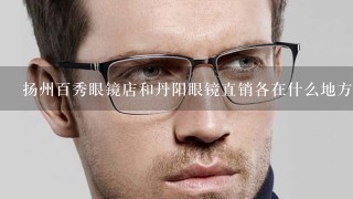 扬州百秀眼镜店和丹阳眼镜直销各在什么地方？说一个也行。