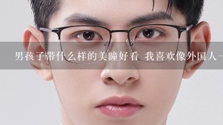 男孩子带什么样的美瞳好看 我喜欢像外国人一样的蓝眼睛