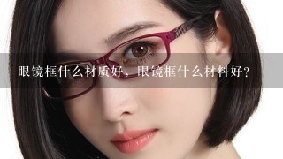 眼镜框什么材质好，眼镜框什么材料好？