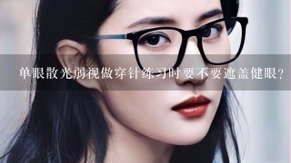 单眼散光弱视做穿针练习时要不要遮盖健眼？