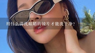 用什么清洗眼睛的镜片才能洗干净？