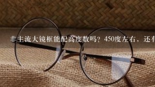 非主流大镜框能配高度数吗？450度左右，还有配下要多少钱？出门带多少RMB？