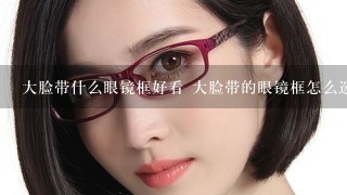 大脸带什么眼镜框好看 大脸带的眼镜框怎么选择呢