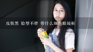 皮肤黑 脸型不胖 带什么颜色眼镜框