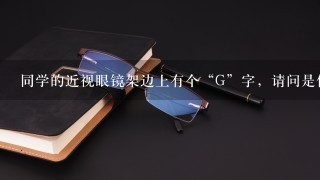 同学的近视眼镜架边上有个“G”字，请问是什么牌子