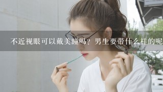 不近视眼可以戴美瞳吗？男生要带什么样的呢？