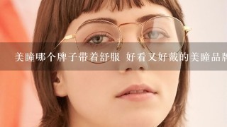 美瞳哪个牌子带着舒服 好看又好戴的美瞳品牌推荐