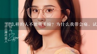 什么样的人不能戴美瞳？为什么我带会痛，试戴的时候没感觉呢