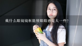 戴什么眼镜镜框能使眼睛感觉大一些？