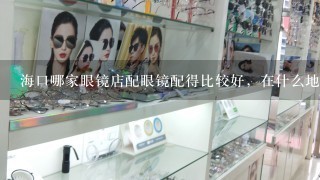 海口哪家眼镜店配眼镜配得比较好，在什么地