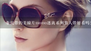 秦岚带的美瞳片momo迷离系列男人带好看吗？我很喜欢她。。男人带什么颜色好看？