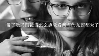 带了隐形眼镜后怎么感觉看所有的东西都大了一圈？