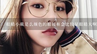 眼睛小戴是么颜色的眼镜框会比较显眼睛大啊？